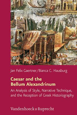 Caesar and the Bellum Alexandrinum: An Analysis of Style, Narrative Technique, and the Reception of Greek Historiography - Gaertner, Jan Felix, and Hausburg, Bianca C