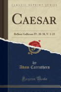 Caesar: Bellum Gallicum IV. 20-38, V. 1-23 (Classic Reprint)