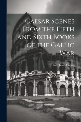 Caesar Scenes From the Fifth and Sixth Books of the Gallic War - Caesar, Caius Julius