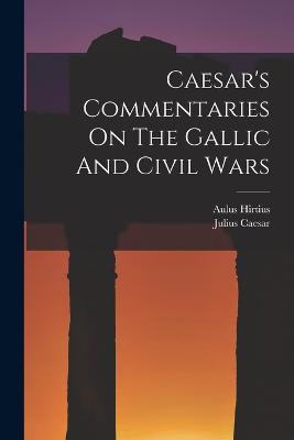 Caesar's Commentaries On The Gallic And Civil Wars - Caesar, Julius, and Hirtius, Aulus