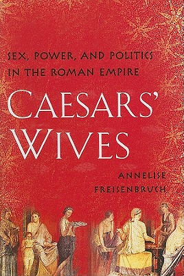 Caesars' Wives: Sex, Power, and Politics in the Roman Empire - Freisenbruch, Annelise, PH.D.