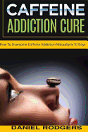 Caffeine Addiction Cure: How to Overcome Caffeine Addiction Naturally in 10 Days