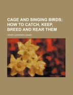 Cage and Singing Birds; How to Catch, Keep, Breed and Rear Them