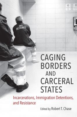 Caging Borders and Carceral States: Incarcerations, Immigration Detentions, and Resistance - Chase, Robert T (Editor)