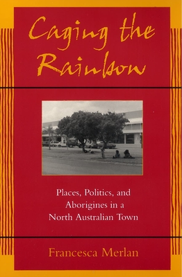 Caging the Rainbow: Places, Politics and Aborigines in a North Australian Town - Merlan, Francesca