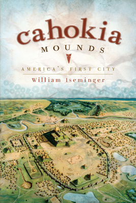 Cahokia Mounds: America's First City - Iseminger, William