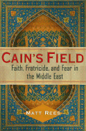 Cain's Field: Faith, Fratricide, and Fear in the Middle East - Rees, Matt