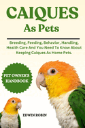 Caiques as Pets: Breeding, Feeding, Behavior, Handling, Health Care And You Need To Know About Keeping Caiques As Home Pets.