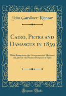 Cairo, Petra and Damascus in 1839: With Remarks on the Government of Mehemet Ali, and on the Present Prospects of Syria (Classic Reprint)