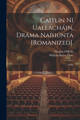 Caitl?n N? Uallachin, Drma Na?sinta [romanized].: A Play - Yeats, William Butler, and O'Kelly, Thomas