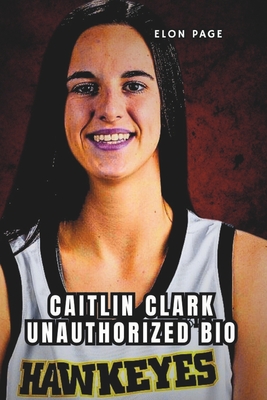 Caitlin Clark Unauthorized Bio: A Superstar's Journey Through College, Team USA, and Beyond - Page, Elon