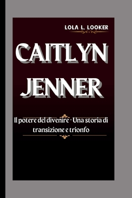 Caitlyn Jenner: Il potere del divenire - Una storia di transizione e trionfo - L Looker, Lola