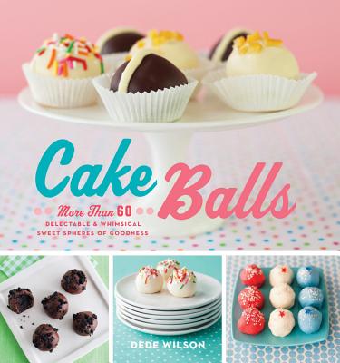 Cake Balls: More Than 60 Delectable & Whimsical Sweet Spheres of Goodness - Wilson, Dede