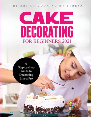 Cake Decorating for Beginners 2021: A Step-by-Step Guide to Decorating Like a Pro - The Art of Cooking by Teresa