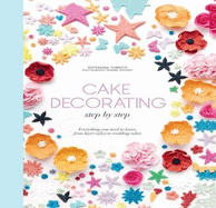 Cake Decorating Step by Step: Simple Instructions for Gorgeous Cakes, Cupcakes and Cookies