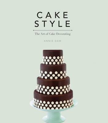 Cake Style: The Art of Cake Decorating - Dam, Annie