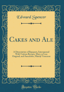 Cakes and Ale: A Dissertation of Banquets, Interspersed with Various Recipes, More or Less Original, and Anecdotes, Mainly Veracious (Classic Reprint)