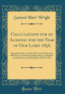 Calculations for an Almanac for the Year of Our Lord 1856: Being Bissextile, and (Until the 4th of July, ) the 80th Year of American Independence; Adapted to the Horizon and Meridian of New York (Classic Reprint)