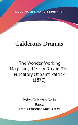 Calderon's Dramas: The Wonder-Working Magician, Life Is a Dream, the Purgatory of Saint Patrick (1873) - Barca, Pedro Calderon de La, and MacCarthy, Denis Florence (Translated by)