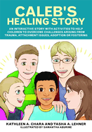 Caleb's Healing Story: An Interactive Story with Activities to Help Children to Overcome Challenges Arising from Trauma, Attachment Issues, Adoption or Fostering