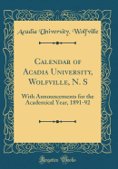 Calendar of Acadia University, Wolfville, N. S: With Announcements for the Academical Year, 1891-92 (Classic Reprint)