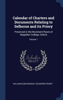 Calendar of Charters and Documents Relating to Selborne and its Priory: Preserved in the Muniment Room of Magdalen College, Oxford; Volume 1 - Macray, William Dunn, and Priory, Selborne