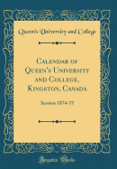 Calendar of Queen's University and College, Kingston, Canada: Session 1874-75 (Classic Reprint)