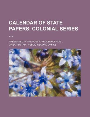 Calendar of State Papers, Colonial Series ... Preserved in the Public Record Office - Office, Great Britain Public Record