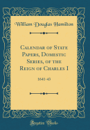 Calendar of State Papers, Domestic Series, of the Reign of Charles I: 1641-43 (Classic Reprint)