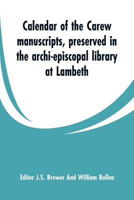 Calendar of the Carew manuscripts, preserved in the archi-episcopal library at Lambeth - Brewer, J S (Editor), and Bullen, William (Editor)