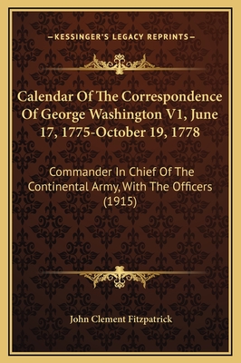 Calendar of the Correspondence of George Washington V1, June 17, 1775-October 19, 1778: Commander in Chief of the Continental Army, with the Officers (1915) - Fitzpatrick, John Clement (Editor)