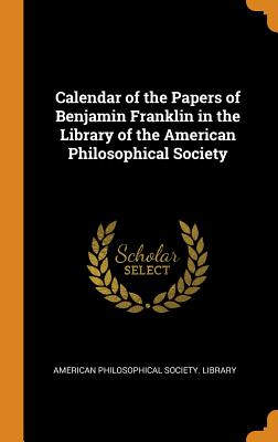 Calendar of the Papers of Benjamin Franklin in the Library of the American Philosophical Society - American Philosophical Society Library (Creator)