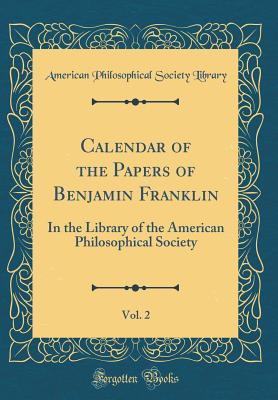 Calendar of the Papers of Benjamin Franklin, Vol. 2: In the Library of the American Philosophical Society (Classic Reprint) - Library, American Philosophical Society