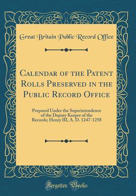 Calendar of the Patent Rolls Preserved in the Public Record Office: Prepared Under the Superintendence of the Deputy Keeper of the Records; Henry III, A. D. 1247-1258 (Classic Reprint) - Office, Great Britain Public Record