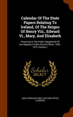 Calendar Of The State Papers Relating To Ireland, Of The Reigns Of Henry Viii., Edward Vi., Mary, And Elisabeth: Preserved In The Public Department Of Her Majesty's Public Record Office. 1509 - 1573, Volume 1 - Great Britain Public Record Office (Lond (Creator)