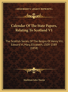 Calendar of the State Papers, Relating to Scotland V1: The Scottish Series, of the Reigns of Henry VIII, Edward VI, Mary, Elizabeth, 1509-1589 (1858)