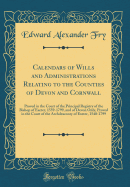 Calendars of Wills and Administrations Relating to the Counties of Devon and Cornwall: Proved in the Court of the Principal Registry of the Bishop of Exeter, 1559-1799, and of Devon Only, Proved in the Court of the Archdeaconry of Exeter, 1540-1799