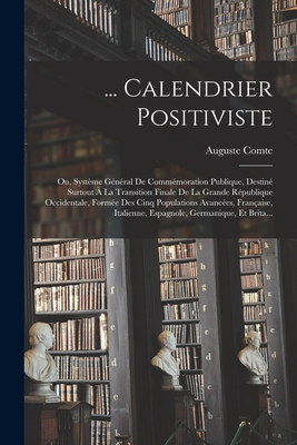 ... Calendrier Positiviste: Ou, Syst?me G?n?ral de Comm?moration Publique, Destin? Surtout ? La Transition Finale de la Grande R?publique Occidentale, Form?e Des Cinq Populations Avanc?es, Fran?aise, Italienne, Espagnole, Germanique, Et Brita... - Comte, Auguste