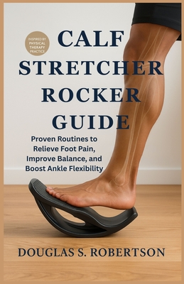 Calf Stretcher Rocker Guide: Proven Routines to Relieve Foot Pain, Improve Balance, and Boost Ankle Flexibility - Robertson, Douglas S