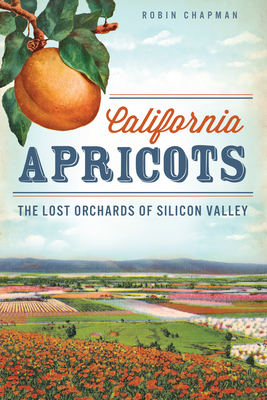 California Apricots: The Lost Orchards of Silicon Valley - Chapman, Robin