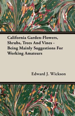 California Garden-Flowers, Shrubs, Trees And Vines - Being Mainly Suggestions For Working Amateurs - Wickson, Edward J