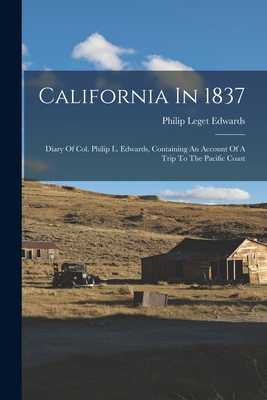 California In 1837: Diary Of Col. Philip L. Edwards, Containing An Account Of A Trip To The Pacific Coast - Edwards, Philip Leget