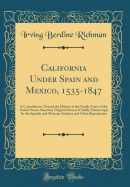 California Under Spain and Mexico, 1535-1847: A Contribution Toward the History of the Pacific Coast of the United States, Based on Original Sources (Chiefly Manuscript) in the Spanish and Mexican Archives and Other Repositories (Classic Reprint)