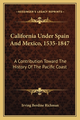 California Under Spain And Mexico, 1535-1847: A Contribution Toward The History Of The Pacific Coast - Richman, Irving Berdine