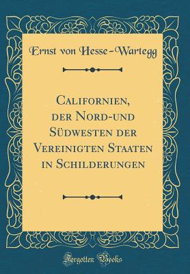 Californien, Der Nord-Und Sdwesten Der Vereinigten Staaten in Schilderungen (Classic Reprint) - Hesse-Wartegg, Ernst Von