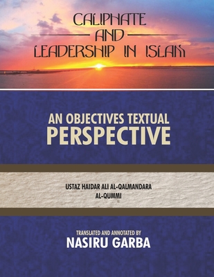 Caliphate and Leadership in Islam; An Objective Textual Perspective - Garba, Nasiru (Translated by), and Al-Qalmandara Al-Qummi, Ustaz Haidar Ali