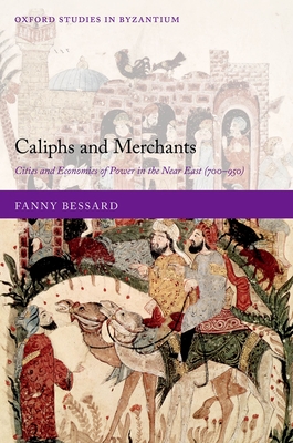 Caliphs and Merchants: Cities and Economies of Power in the Near East (700-950) - Bessard, Fanny