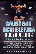 Calistenia Increible Para Bodybuilding Segunda Edicion: Cientos de Ejercicios Y Rutinas de Peso Corporal Para Formar El Cuerpo Que Siempre Deseaste Tener