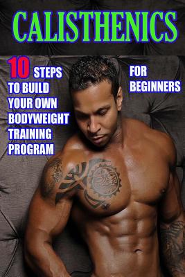 Calisthenics for Beginners: 10 Steps to Build Your Own Bodyweight Training Program: Combine the Best Bodyweight Exercises in Ways That Allow You to Get an Incredibly Effective Street Workout - Morrison, Timothy