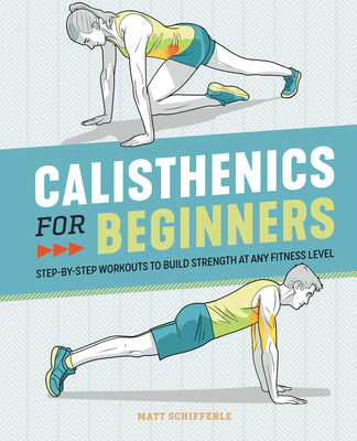 Calisthenics for Beginners: Step-By-Step Workouts to Build Strength at Any Fitness Level - Schifferle, Matt